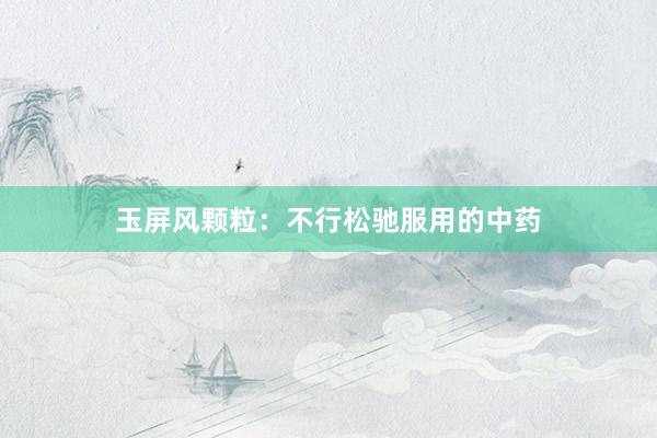玉屏风颗粒：不行松驰服用的中药