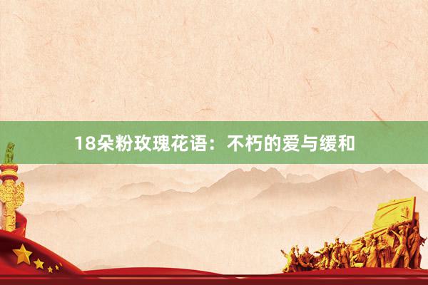 18朵粉玫瑰花语：不朽的爱与缓和